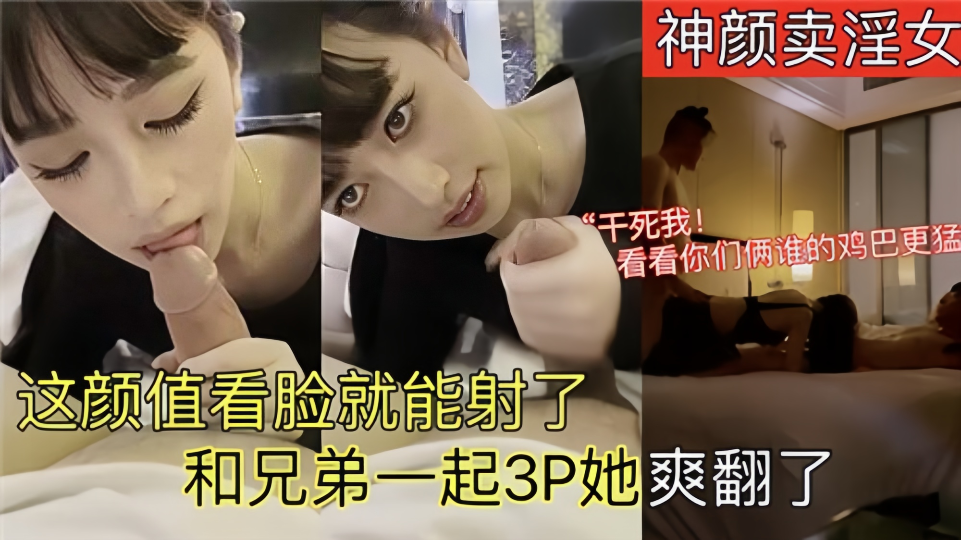 神颜卖淫女！！这颜值看脸就能射了，和兄弟一起3P她爽翻了