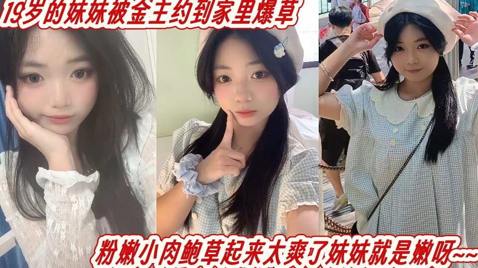 19岁的妹妹被金主约到家里爆草，粉嫩小肉鲍草起来太爽了妹妹就是嫩呀~~